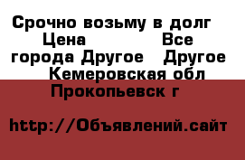 Срочно возьму в долг › Цена ­ 50 000 - Все города Другое » Другое   . Кемеровская обл.,Прокопьевск г.